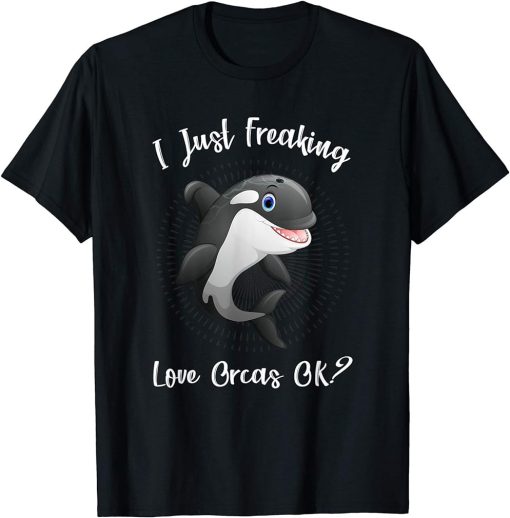 I Just Freaking Love Orcas Ok - Funny Orca Gift T-Shirt